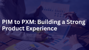 PIM to PXM: Building a Strong Product Experience